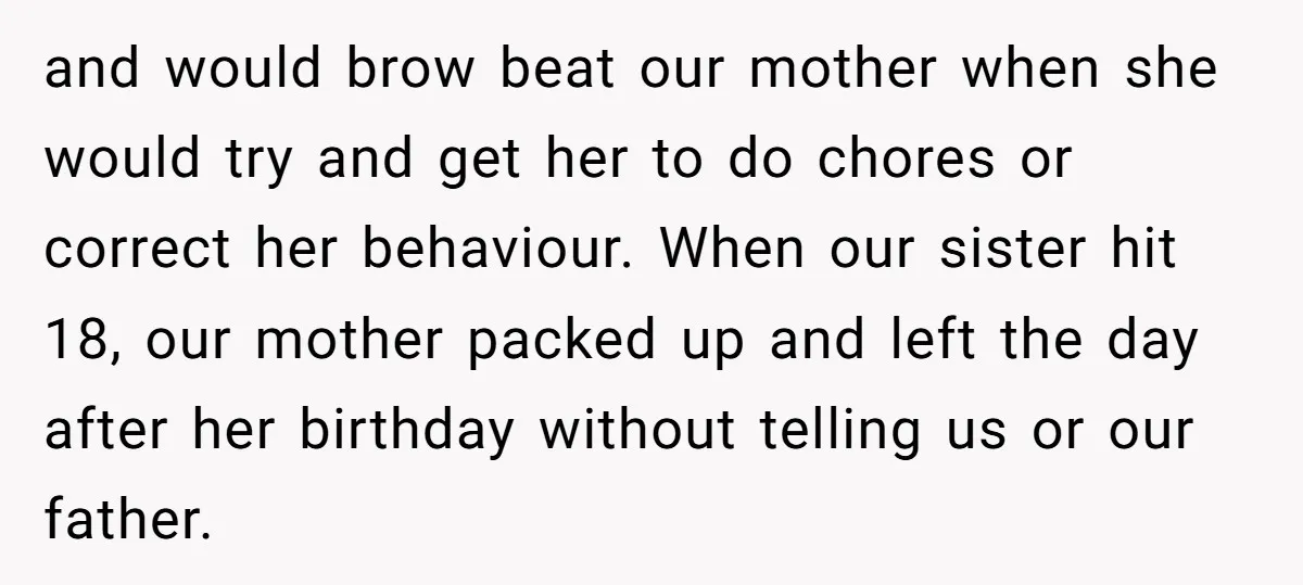 and would brow beat our mother when she would try and get her to do chores or correct her behaviour. When our sister hit 18, our mother packed up and...