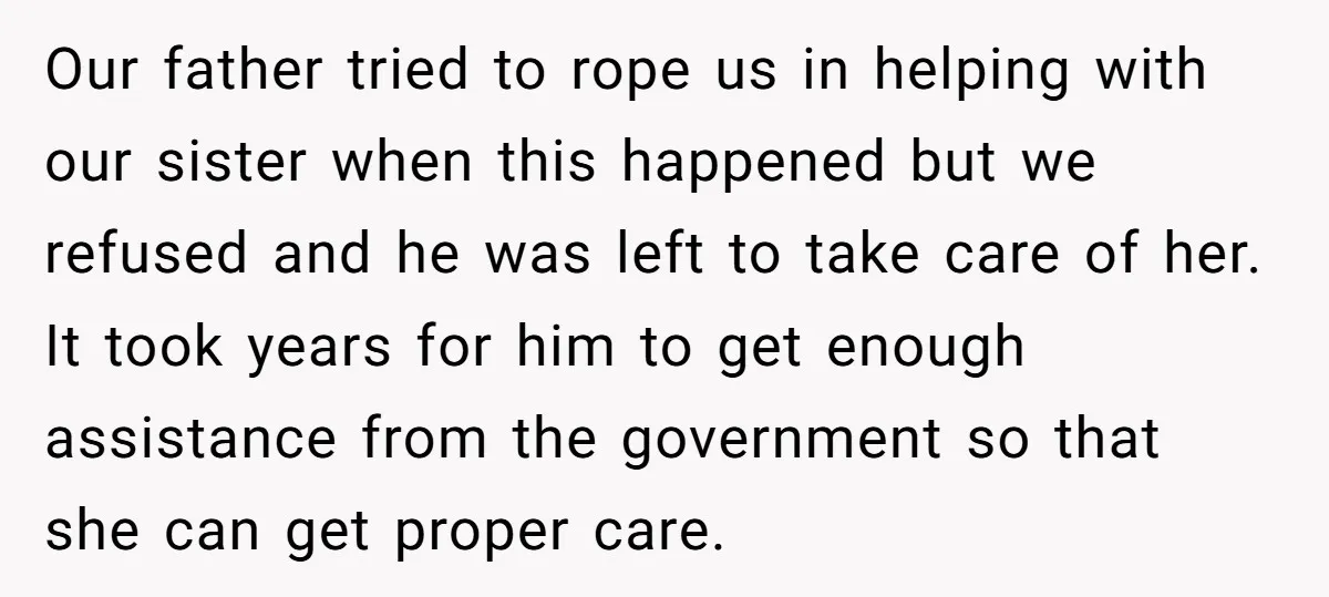 Our father tried to rope us in helping with our sister when this happened but we refused and he was left to take care of her. It took years for...