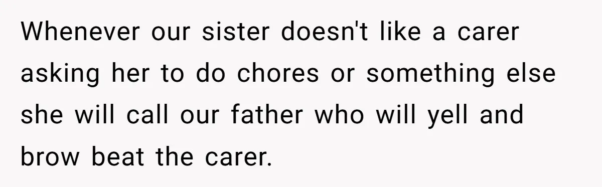 Whenever our sister doesn't like a carer asking her to do chores or something else she will call our father who will yell and brow beat the carer.