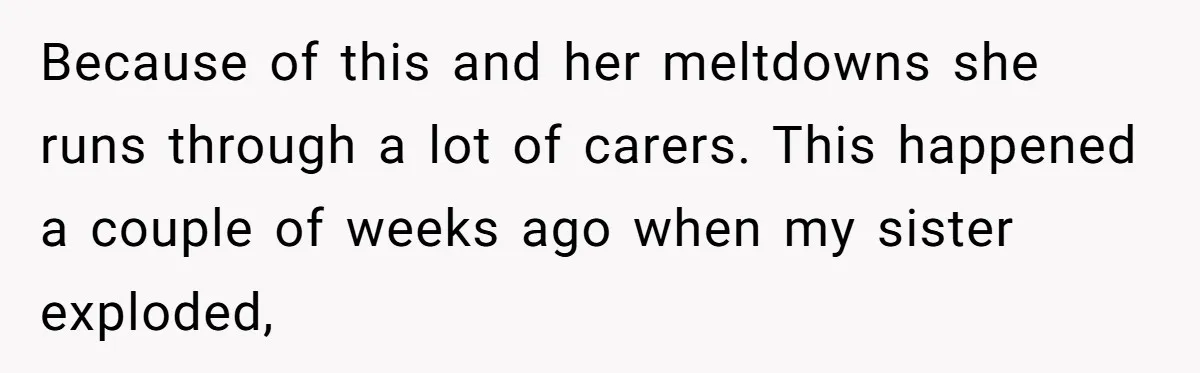 Because of this and her meltdowns she runs through a lot of carers. This happened a couple of weeks ago when my sister exploded,