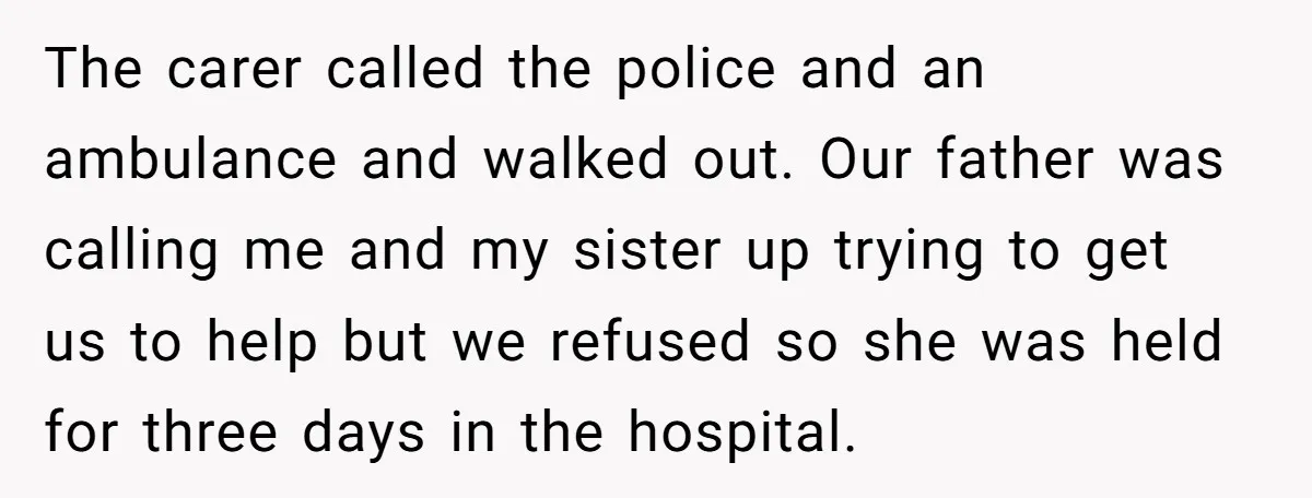 The carer called the police and an ambulance and walked out. Our father was calling me and my sister up trying to get us to help but we refused so...