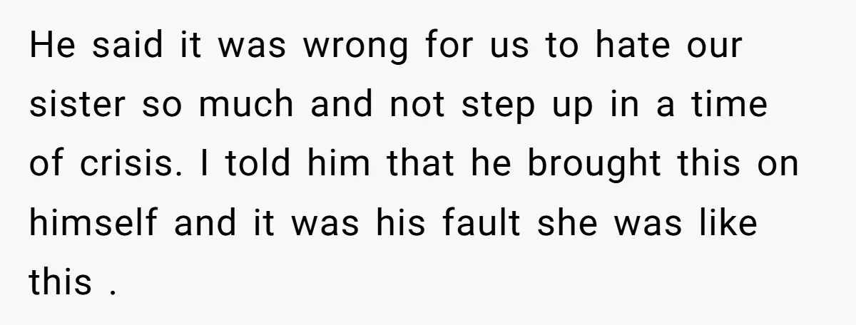 He said it was wrong for us to hate our sister so much and not step up in a time of crisis. I told him that he brought this on...