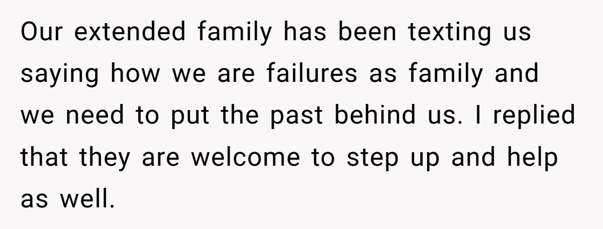 Our extended family has been texting us saying how we are failures as family and we need to put the past behind us. I replied that they are welcome to...