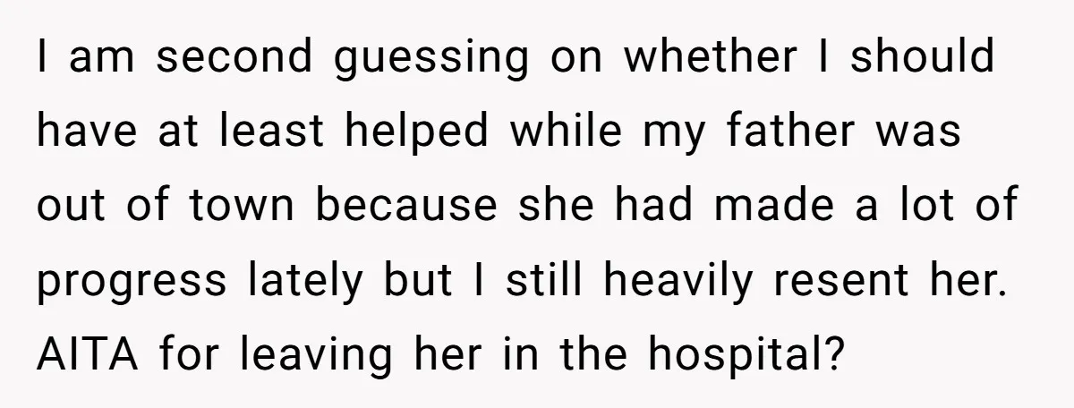 I am second guessing on whether I should have at least helped while my father was out of town because she had made a lot of progress lately but I...