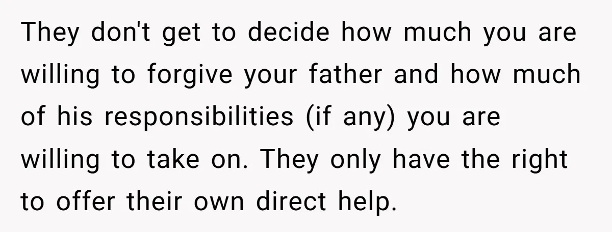 They don't get to decide how much you are willing to forgive your father and how much of his responsibilities (if any) you are willing to take on. They only...