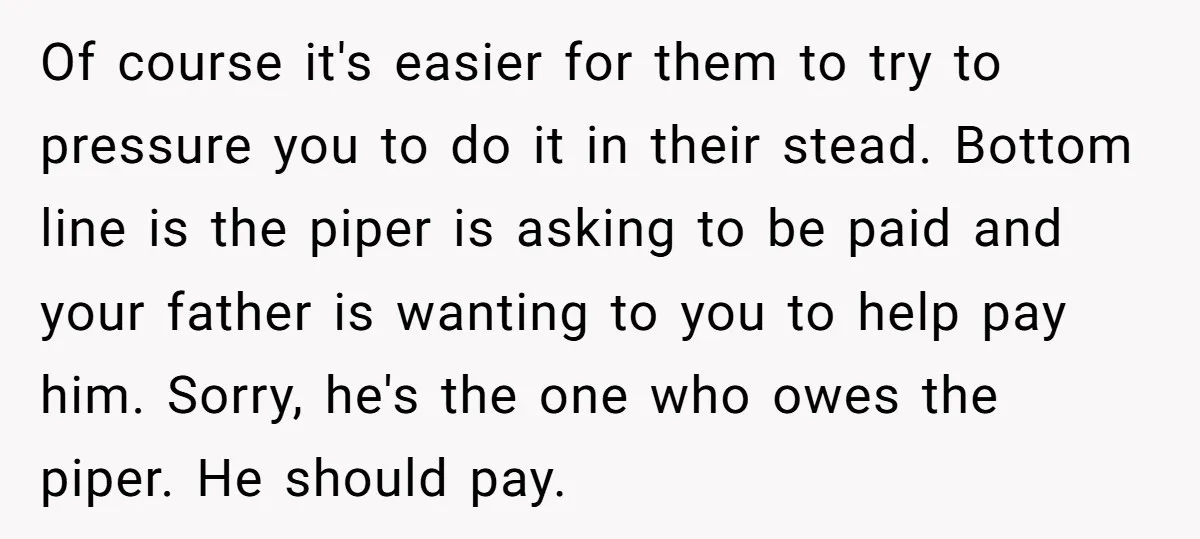 Of course it's easier for them to try to pressure you to do it in their stead. Bottom line is the piper is asking to be paid and your father...