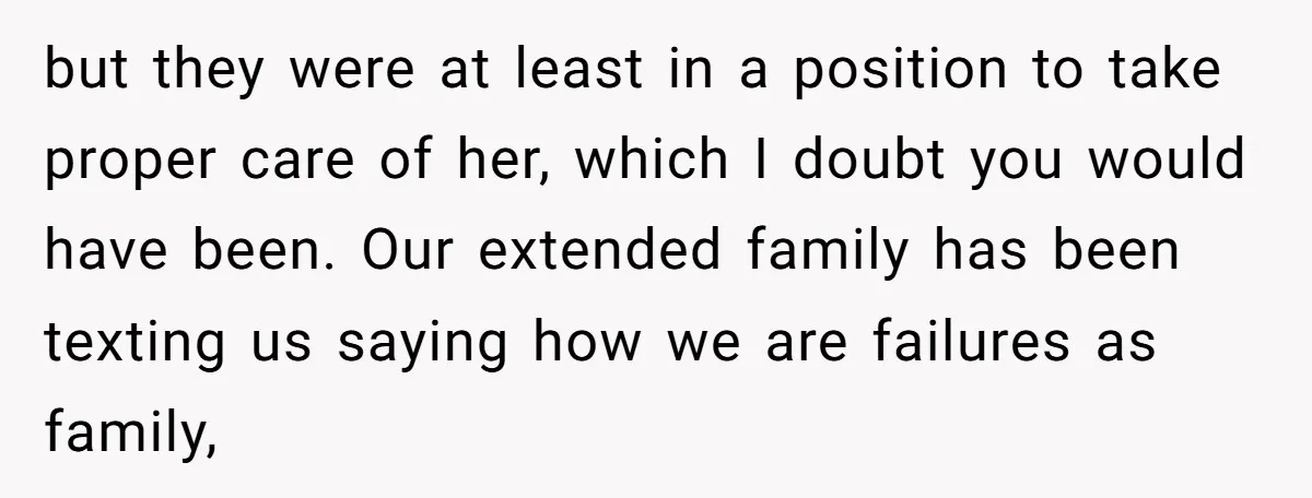 but they were at least in a position to take proper care of her, which I doubt you would have been. Our extended family has been texting us saying how...