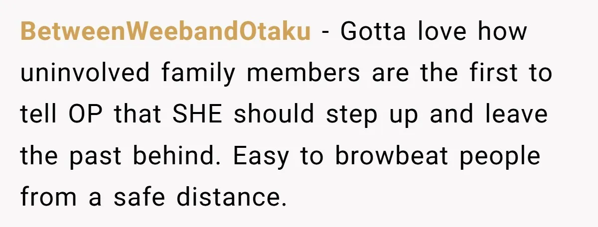 BetweenWeebandOtaku − Gotta love how uninvolved family members are the first to tell OP that SHE should step up and leave the past behind. Easy to browbeat people from a...