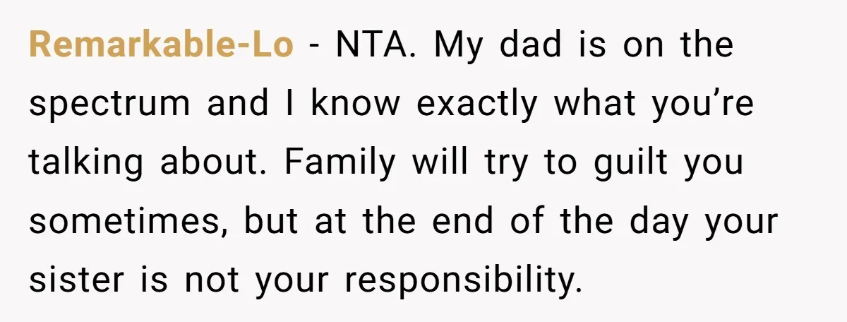 Remarkable-Lo − NTA. My dad is on the spectrum and I know exactly what you’re talking about. Family will try to guilt you sometimes, but at the end of the...