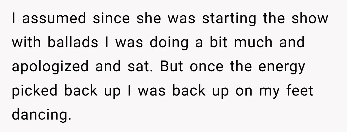 I assumed since she was starting the show with ballads I was doing a bit much and apologized and sat. But once the energy picked back up I was back...