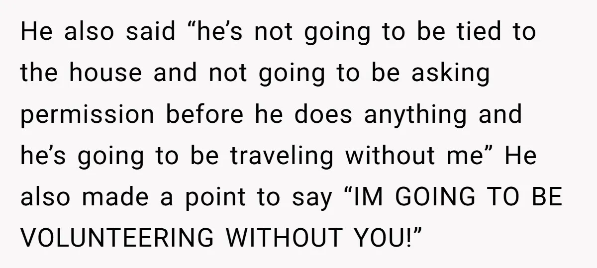 He also said “he’s not going to be tied to the house and not going to be asking permission before he does anything and he’s going to be traveling without...
