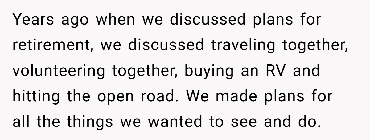 Years ago when we discussed plans for retirement, we discussed traveling together, volunteering together, buying an RV and hitting the open road. We made plans for all the things we...