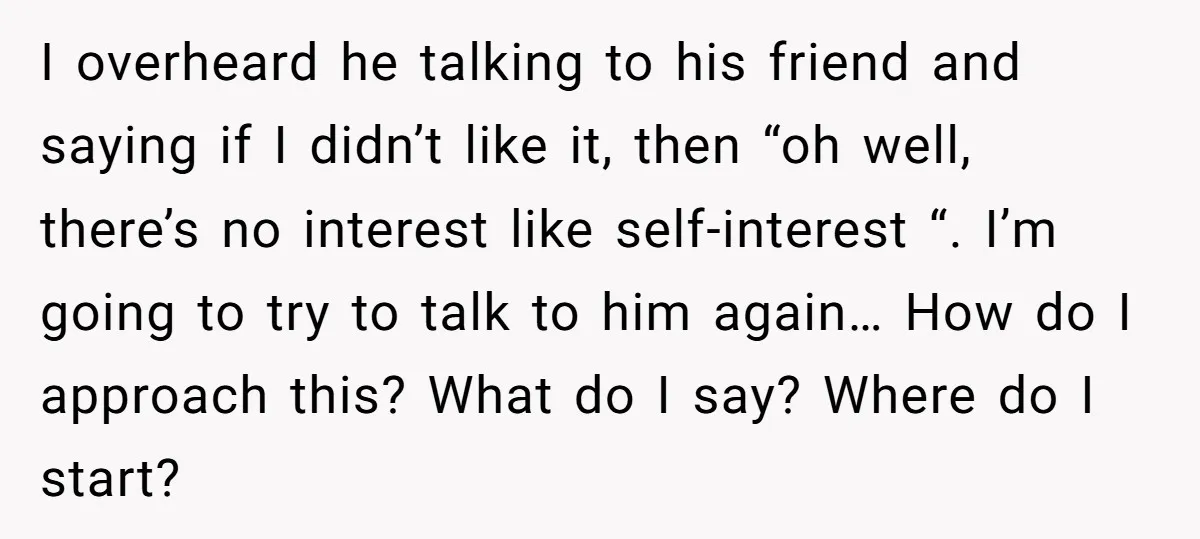 I overheard he talking to his friend and saying if I didn’t like it, then “oh well, there’s no interest like self-interest “. I’m going to try to talk to...