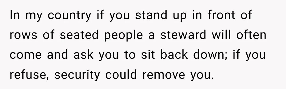 In my country if you stand up in front of rows of seated people a steward will often come and ask you to sit back down; if you refuse, security...
