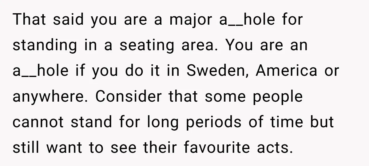 That said you are a major a__hole for standing in a seating area. You are an a__hole if you do it in Sweden, America or anywhere. Consider that some people...