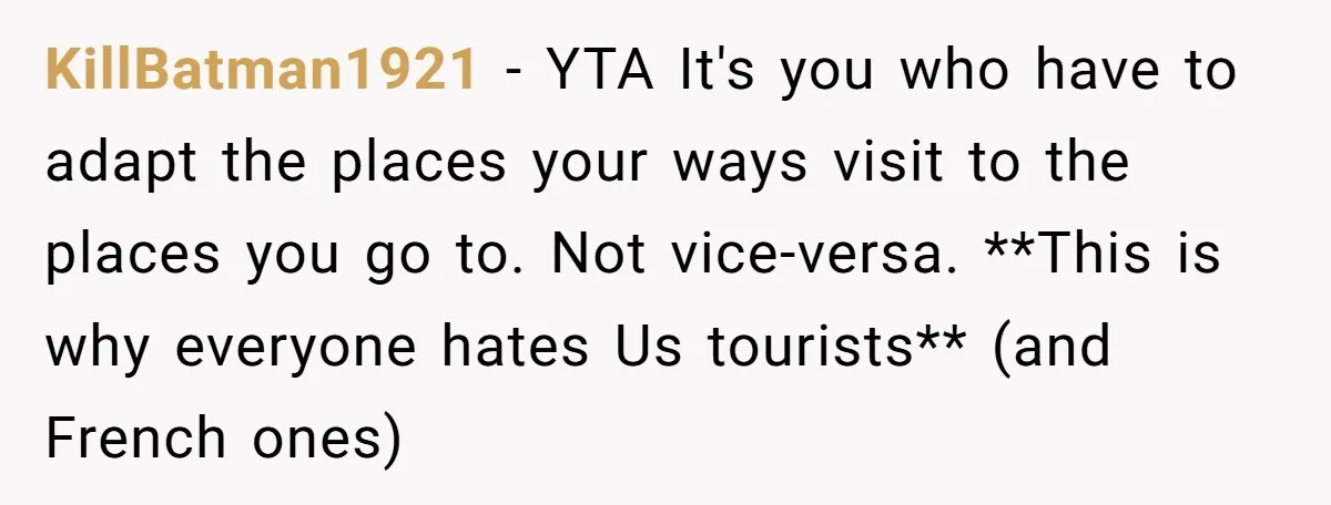 KillBatman1921 − YTA It's you who have to adapt the places your ways visit to the places you go to. Not vice-versa. **This is why everyone hates Us tourists** (and...