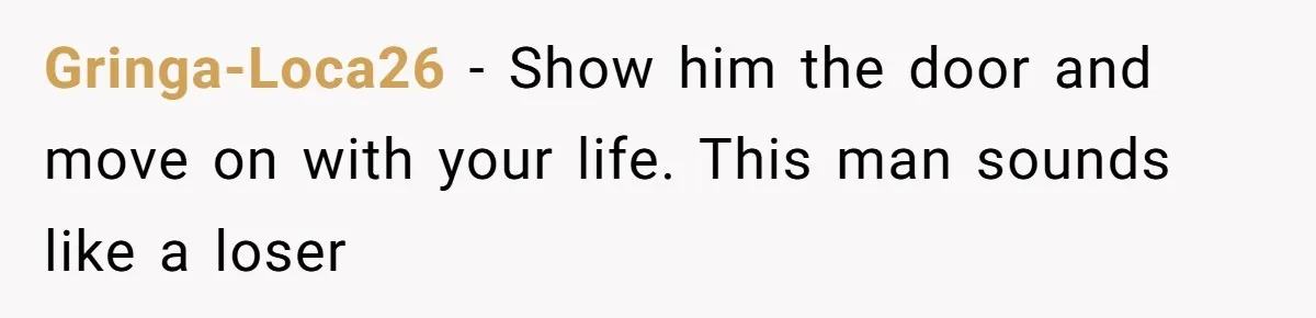 Gringa-Loca26 − Show him the door and move on with your life. This man sounds like a loser