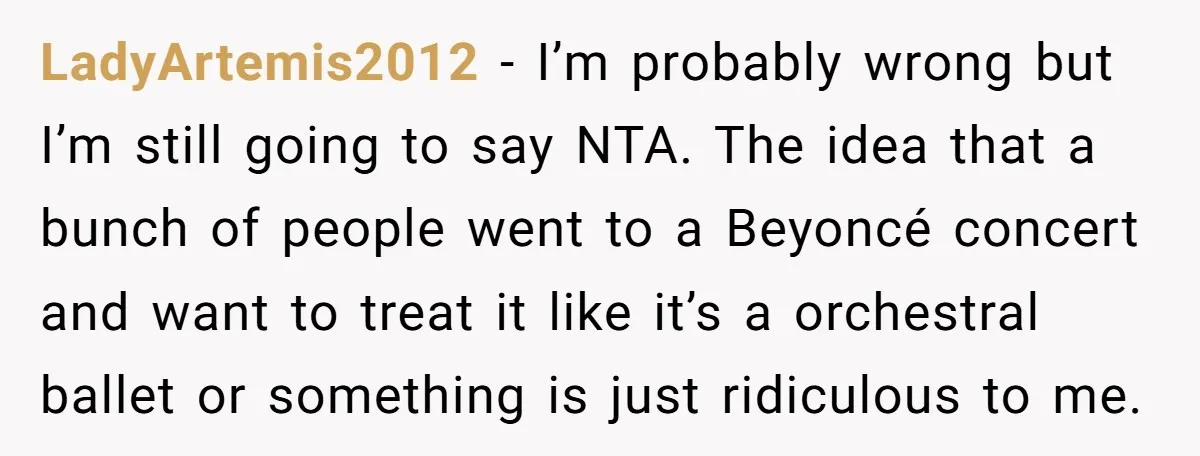 LadyArtemis2012 − I’m probably wrong but I’m still going to say NTA. The idea that a bunch of people went to a Beyoncé concert and want to treat it like...