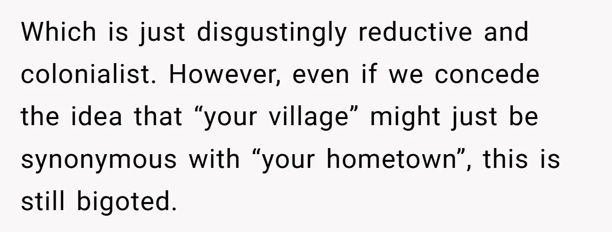 Which is just disgustingly reductive and colonialist. However, even if we concede the idea that “your village” might just be synonymous with “your hometown”, this is still bigoted.