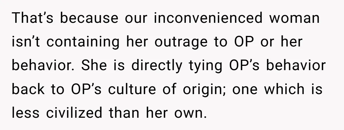 That’s because our inconvenienced woman isn’t containing her outrage to OP or her behavior. She is directly tying OP’s behavior back to OP’s culture of origin; one which is less...