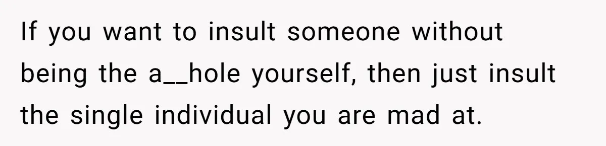 If you want to insult someone without being the a__hole yourself, then just insult the single individual you are mad at.