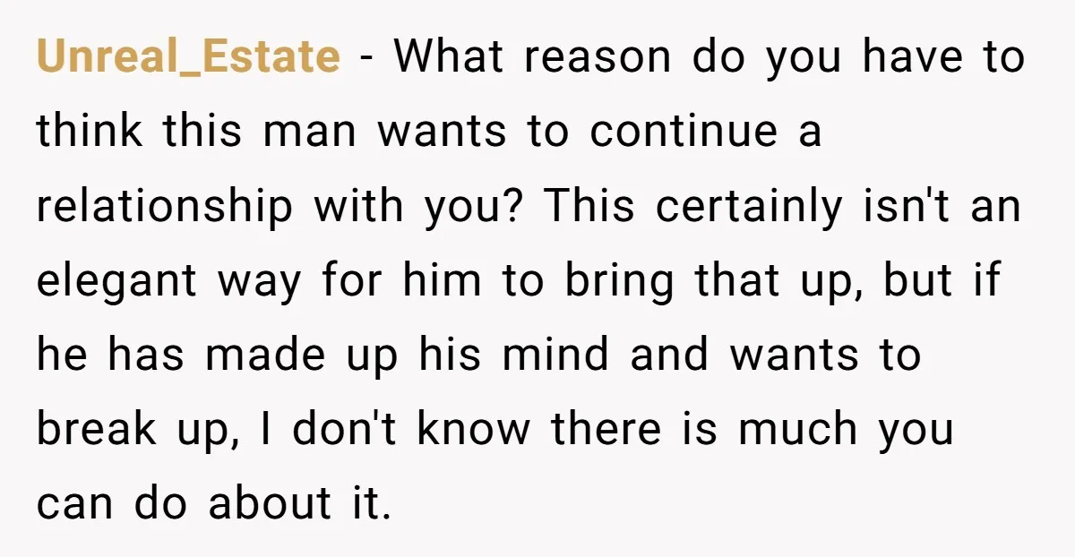Unreal_Estate − What reason do you have to think this man wants to continue a relationship with you? This certainly isn't an elegant way for him to bring that up,...