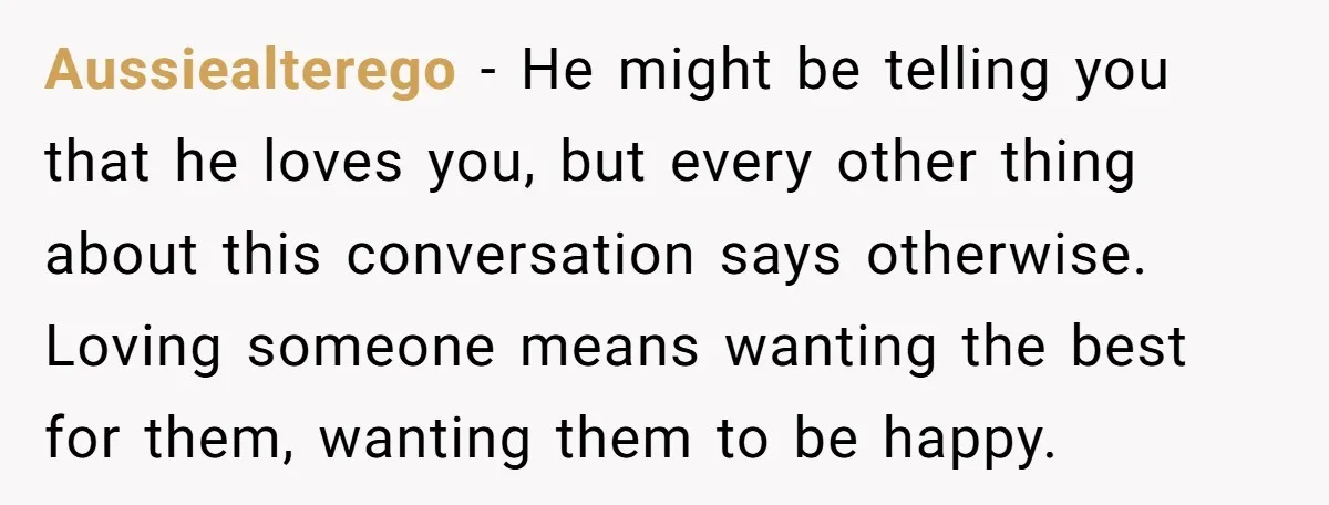 Aussiealterego − He might be telling you that he loves you, but every other thing about this conversation says otherwise. Loving someone means wanting the best for them, wanting them...