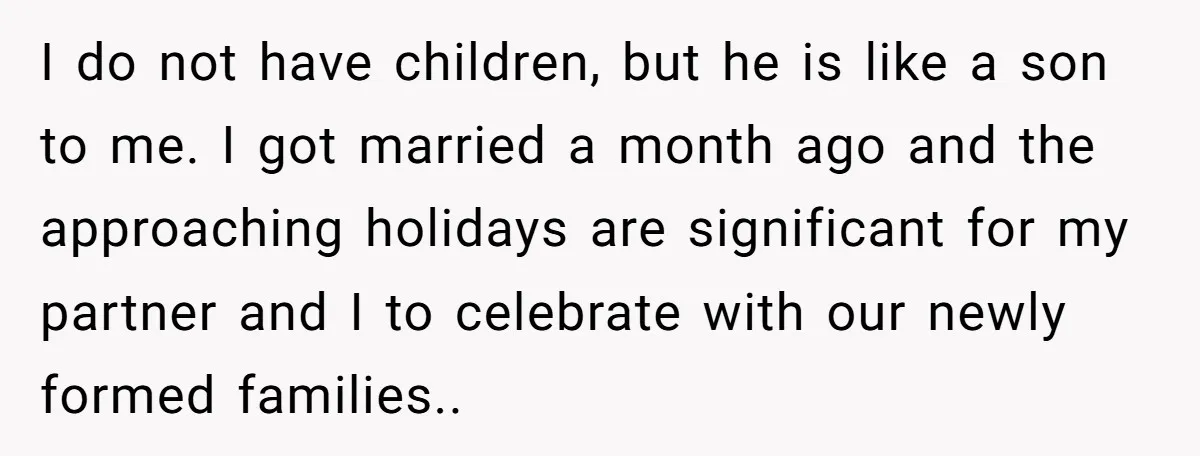 I do not have children, but he is like a son to me. I got married a month ago and the approaching holidays are significant for my partner and I...