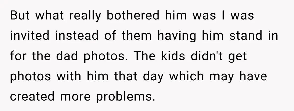But what really bothered him was I was invited instead of them having him stand in for the dad photos. The kids didn't get photos with him that day which...