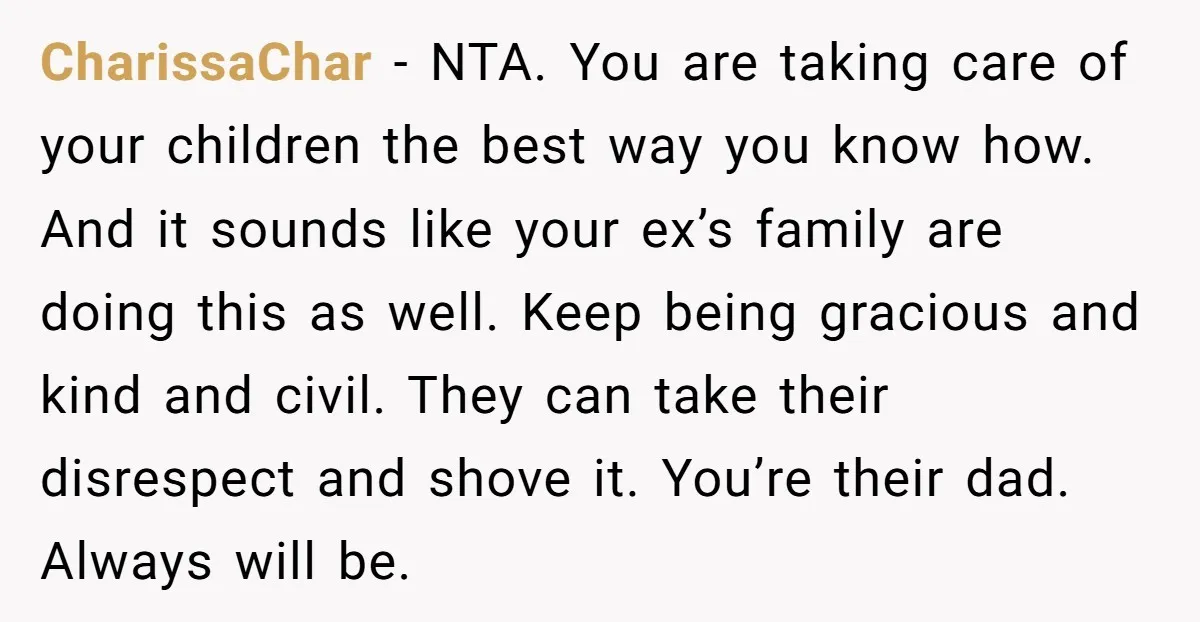 CharissaChar − NTA. You are taking care of your children the best way you know how. And it sounds like your ex’s family are doing this as well. Keep being...