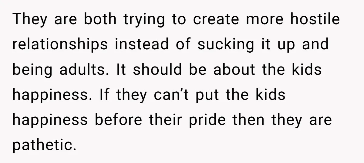 They are both trying to create more hostile relationships instead of sucking it up and being adults. It should be about the kids happiness. If they can’t put the kids...
