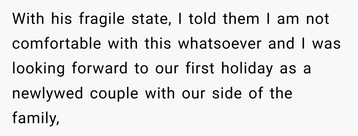 With his fragile state, I told them I am not comfortable with this whatsoever and I was looking forward to our first holiday as a newlywed couple with our side...