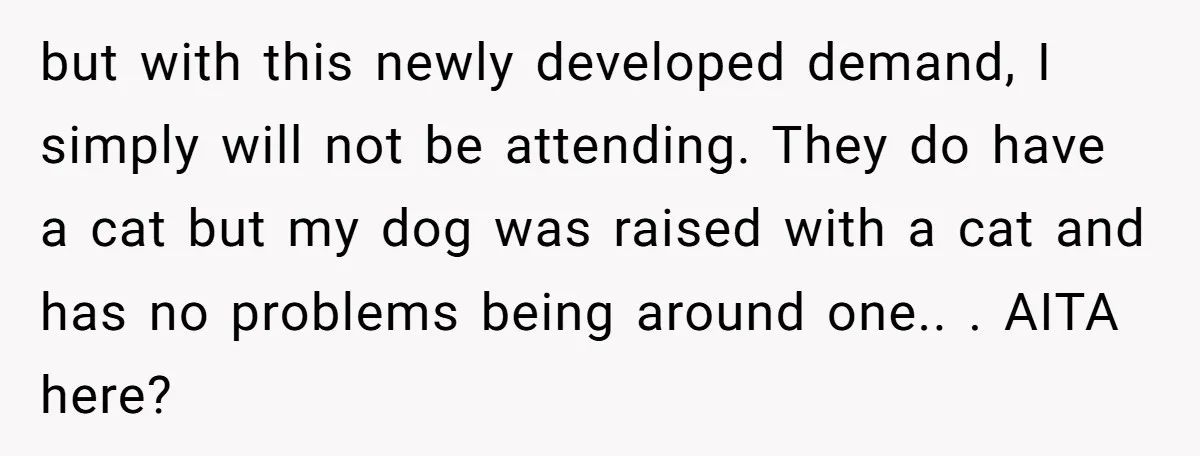 but with this newly developed demand, I simply will not be attending. They do have a cat but my dog was raised with a cat and has no problems being...