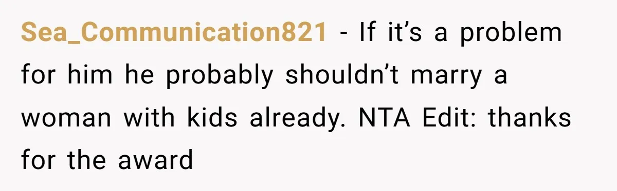 Sea_Communication821 − If it’s a problem for him he probably shouldn’t marry a woman with kids already. NTA Edit: thanks for the award