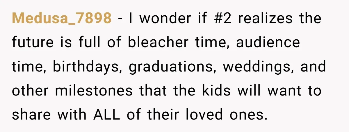 Medusa_7898 − I wonder if #2 realizes the future is full of bleacher time, audience time, birthdays, graduations, weddings, and other milestones that the kids will want to share with...