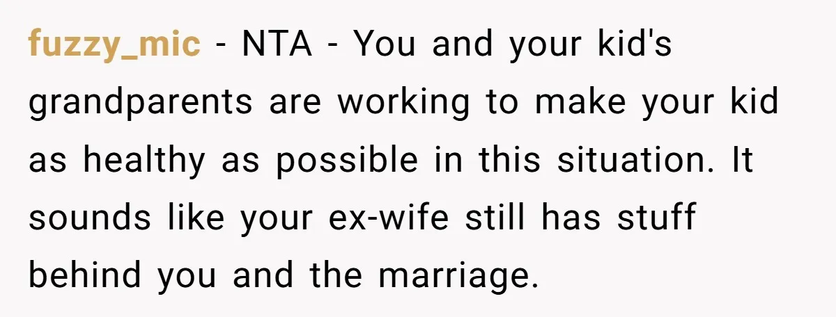 fuzzy_mic − NTA - You and your kid's grandparents are working to make your kid as healthy as possible in this situation. It sounds like your ex-wife still has stuff...