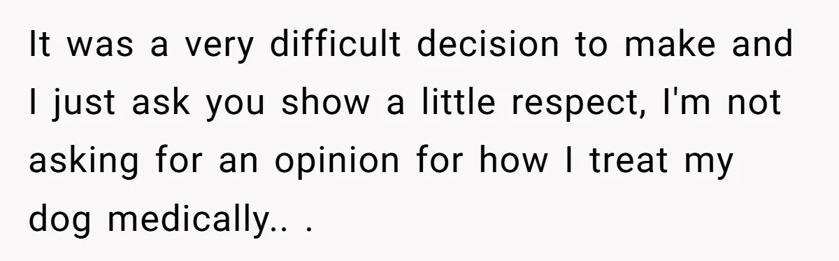 It was a very difficult decision to make and I just ask you show a little respect, I'm not asking for an opinion for how I treat my dog medically.....