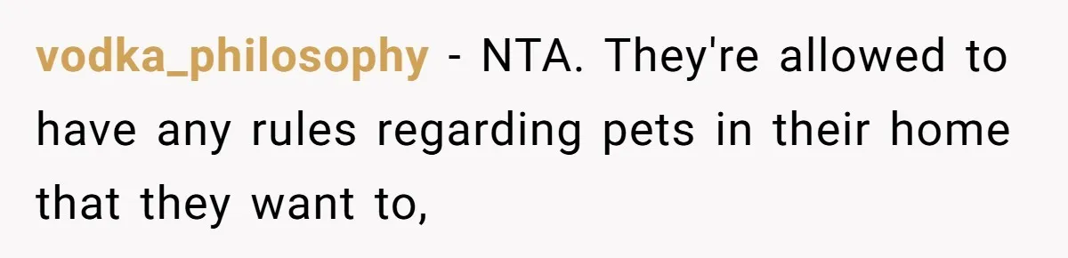vodka_philosophy − NTA. They're allowed to have any rules regarding pets in their home that they want to,