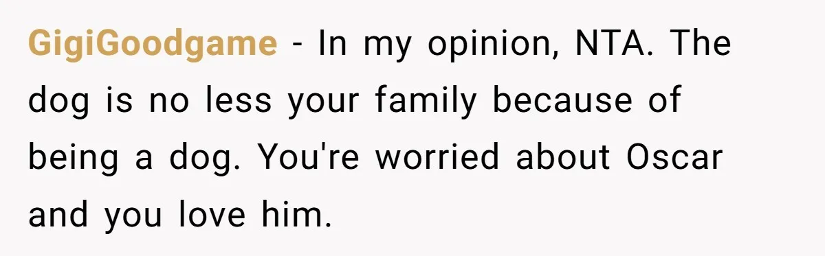 GigiGoodgame − In my opinion, NTA. The dog is no less your family because of being a dog. You're worried about Oscar and you love him.