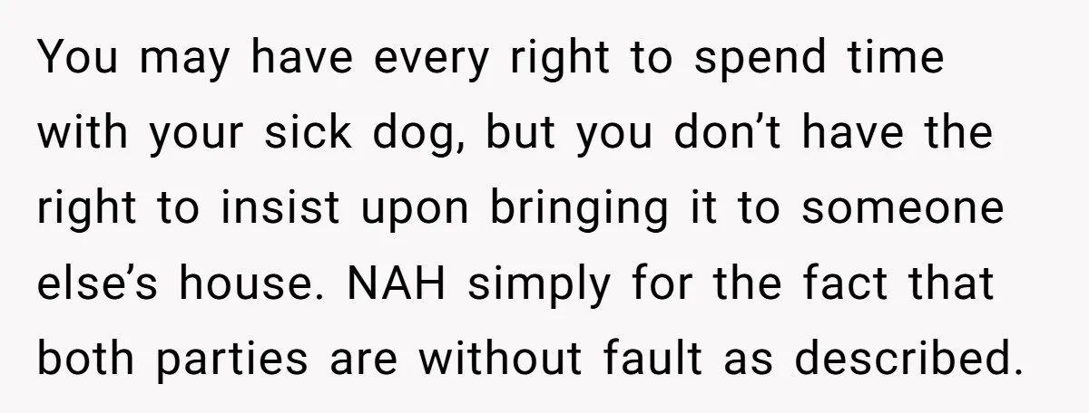 You may have every right to spend time with your sick dog, but you don’t have the right to insist upon bringing it to someone else’s house. NAH simply for...