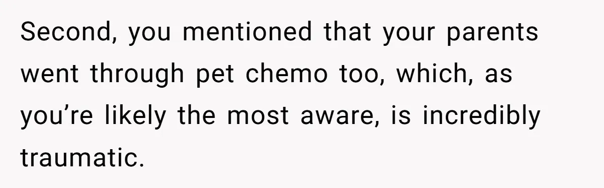 Second, you mentioned that your parents went through pet chemo too, which, as you’re likely the most aware, is incredibly traumatic.
