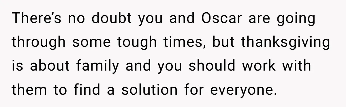 There’s no doubt you and Oscar are going through some tough times, but thanksgiving is about family and you should work with them to find a solution for everyone.