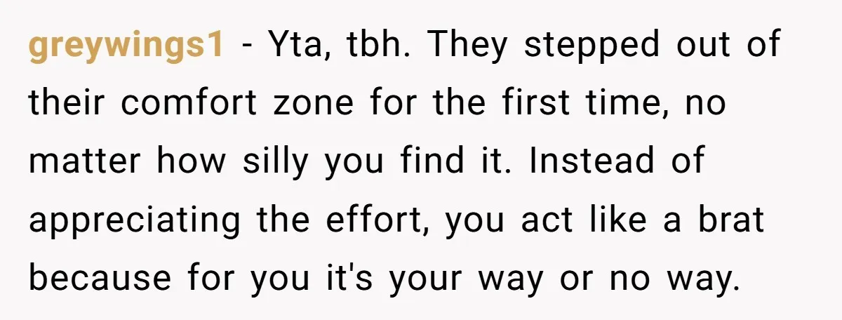 greywings1 − Yta, tbh. They stepped out of their comfort zone for the first time, no matter how silly you find it. Instead of appreciating the effort, you act like...