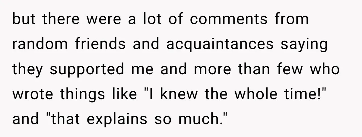 but there were a lot of comments from random friends and acquaintances saying they supported me and more than few who wrote things like "I knew the whole time!" and...