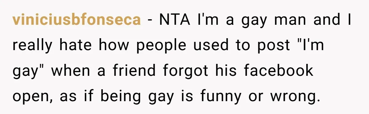 viniciusbfonseca − NTA I'm a gay man and I really hate how people used to post "I'm gay" when a friend forgot his facebook open, as if being gay is...