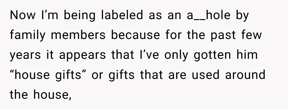 Now I’m being labeled as an a__hole by family members because for the past few years it appears that I’ve only gotten him “house gifts” or gifts that are used...