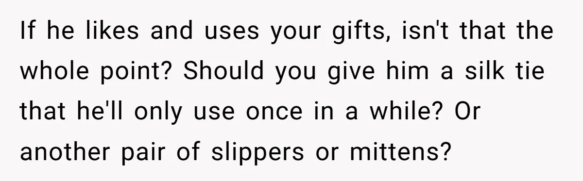 If he likes and uses your gifts, isn't that the whole point? Should you give him a silk tie that he'll only use once in a while? Or another pair...