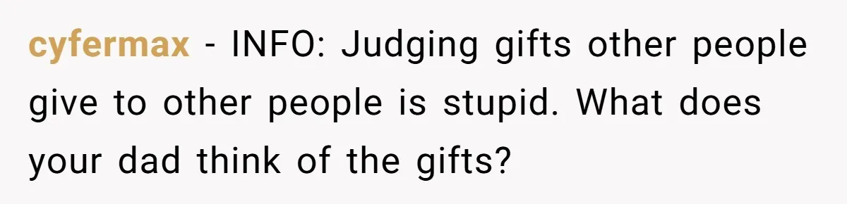 cyfermax − INFO: Judging gifts other people give to other people is stupid. What does your dad think of the gifts?