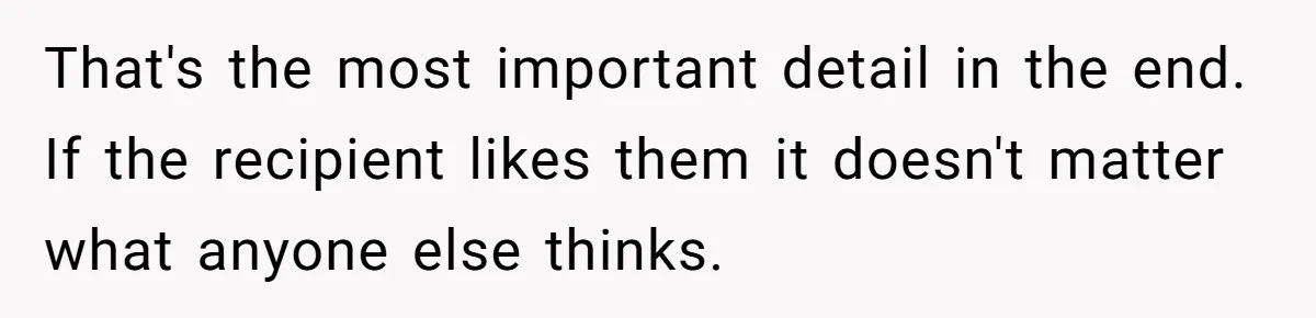 That's the most important detail in the end. If the recipient likes them it doesn't matter what anyone else thinks.