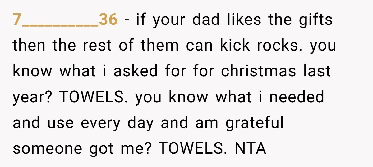 7__________36 − if your dad likes the gifts then the rest of them can kick rocks. you know what i asked for for christmas last year? TOWELS. you know what...